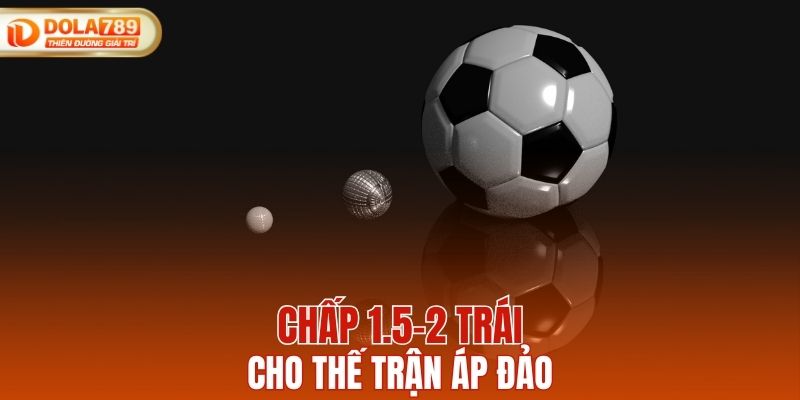 Chấp 1.5-2 trái cho thế trận áp đảo