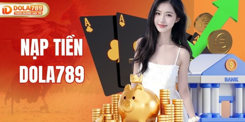 Nạp Tiền DOLA789 Nhanh Chóng, An Toàn Và Nhận Khuyến Mãi